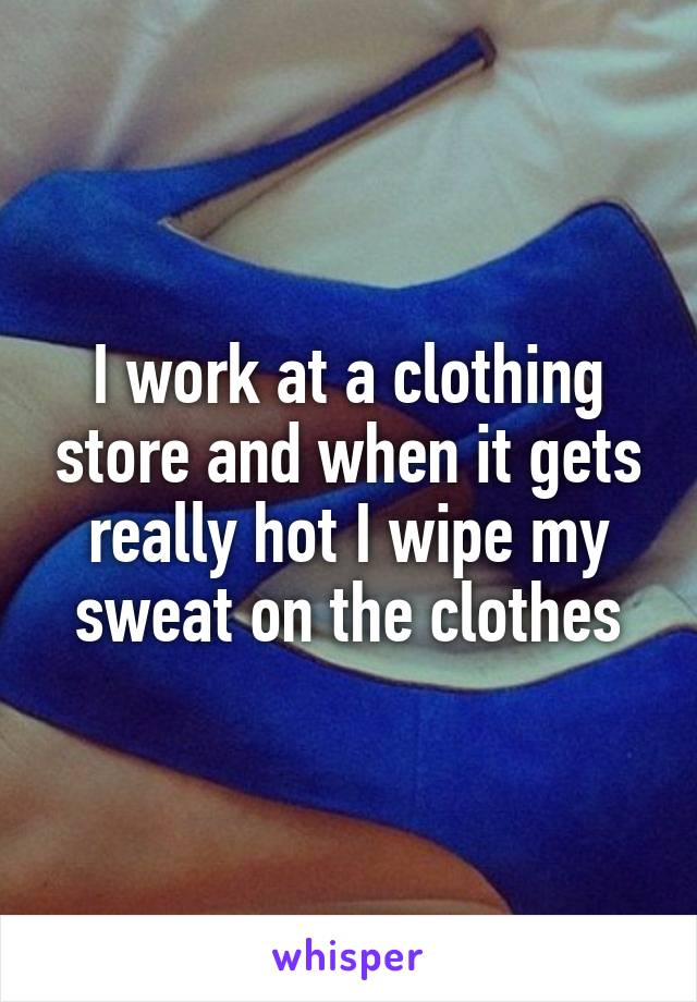 I work at a clothing store and when it gets really hot I wipe my sweat on the clothes