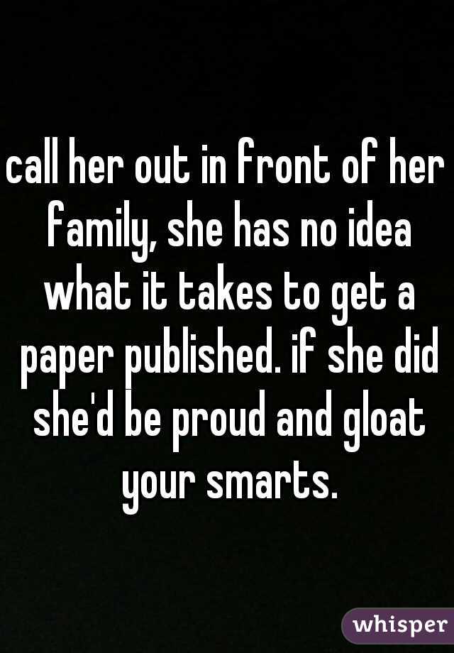 call her out in front of her family, she has no idea what it takes to get a paper published. if she did she'd be proud and gloat your smarts.