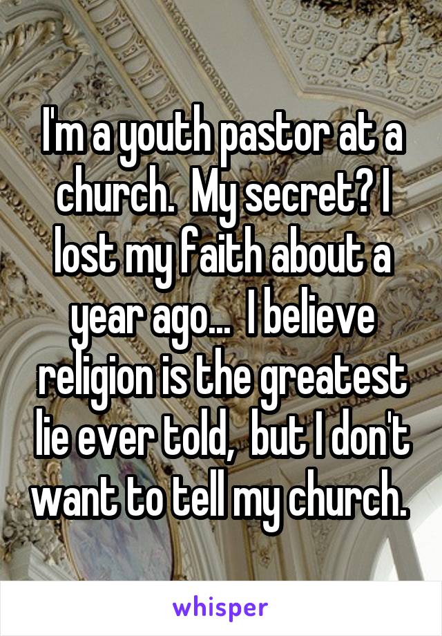 I'm a youth pastor at a church.  My secret? I lost my faith about a year ago...  I believe religion is the greatest lie ever told,  but I don't want to tell my church. 