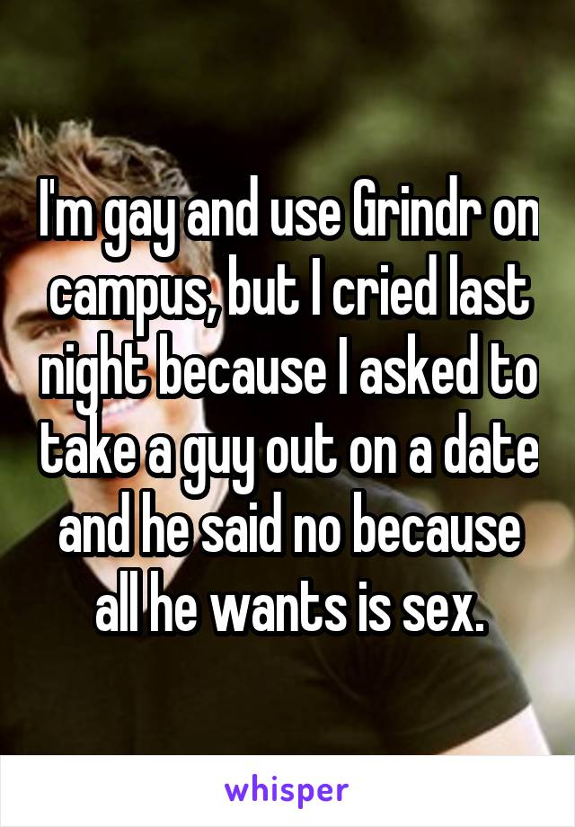 I'm gay and use Grindr on campus, but I cried last night because I asked to take a guy out on a date and he said no because all he wants is sex.