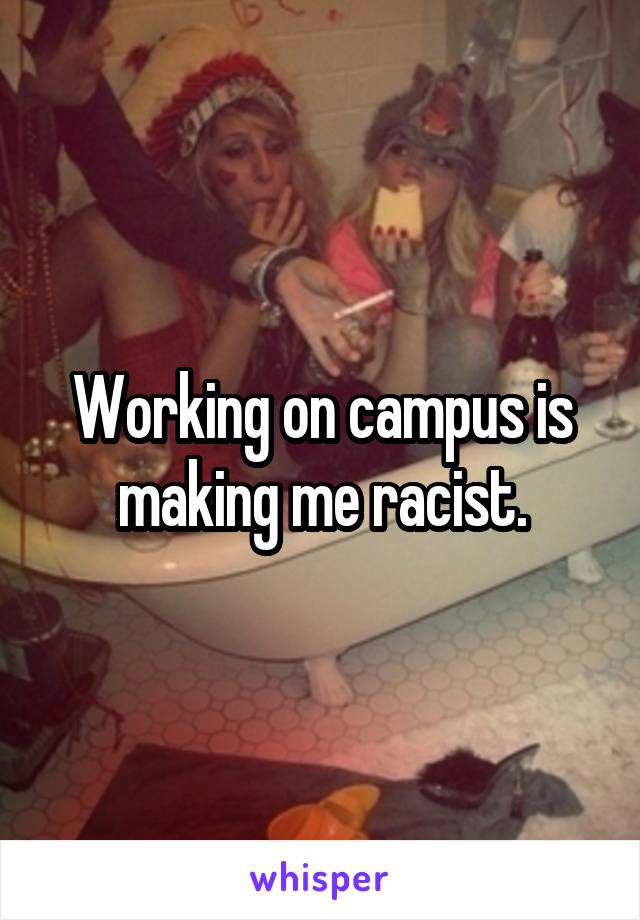 Working on campus is making me racist.
