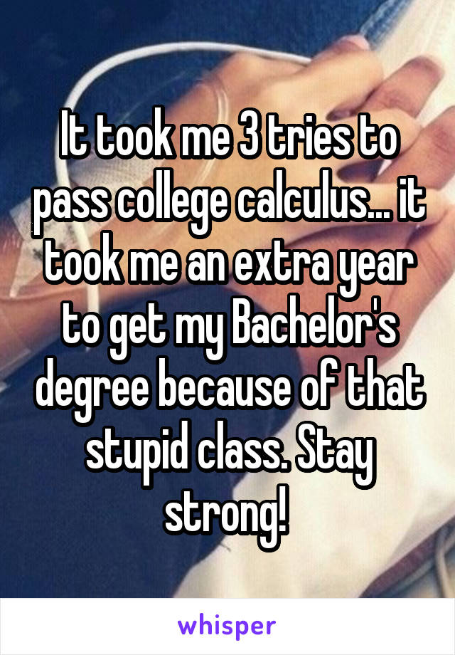 It took me 3 tries to pass college calculus... it took me an extra year to get my Bachelor's degree because of that stupid class. Stay strong! 
