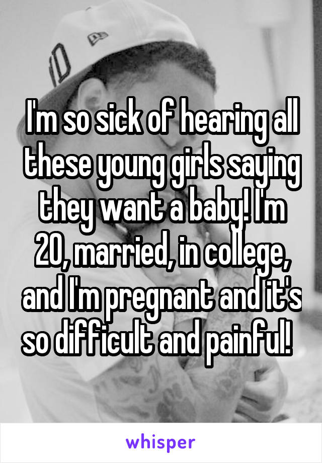 I'm so sick of hearing all these young girls saying they want a baby! I'm 20, married, in college, and I'm pregnant and it's so difficult and painful!  