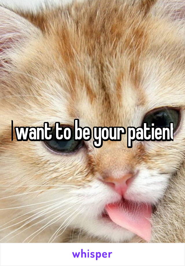 I want to be your patient