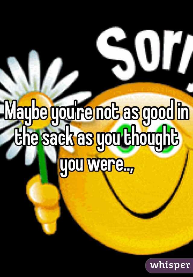 Maybe you're not as good in the sack as you thought you were..,