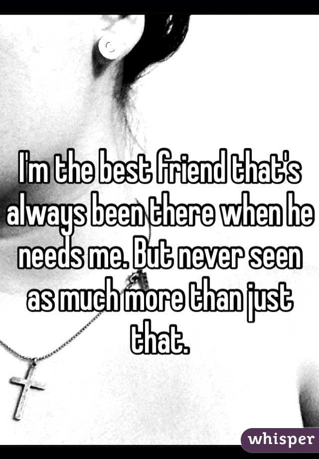 I'm the best friend that's always been there when he needs me. But never seen as much more than just that.