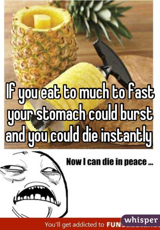 If you eat to much to fast your stomach could burst and you could die instantly 