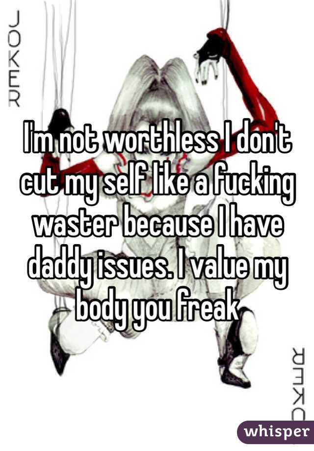 I'm not worthless I don't cut my self like a fucking waster because I have daddy issues. I value my body you freak 