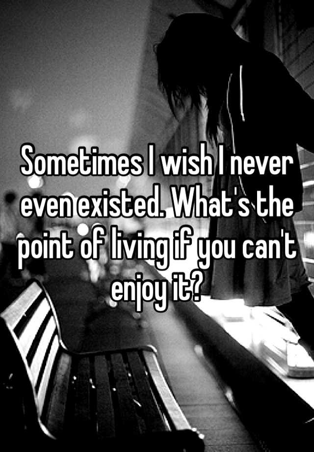 sometimes-i-wish-i-never-even-existed-what-s-the-point-of-living-if