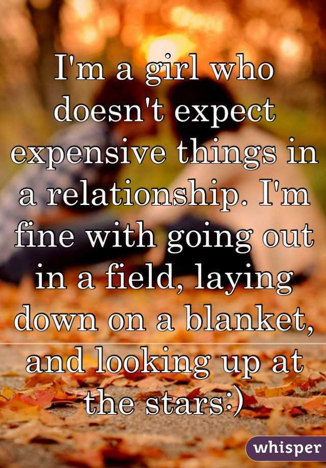 I'm a girl who doesn't expect expensive things in a relationship. I'm fine with going out in a field, laying down on a blanket, and looking up at the stars:)