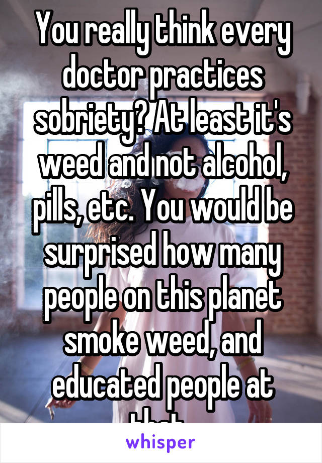 You really think every doctor practices sobriety? At least it's weed and not alcohol, pills, etc. You would be surprised how many people on this planet smoke weed, and educated people at that. 