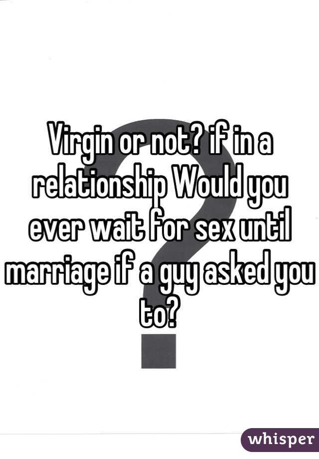 Virgin or not? if in a relationship Would you ever wait for sex until marriage if a guy asked you to?