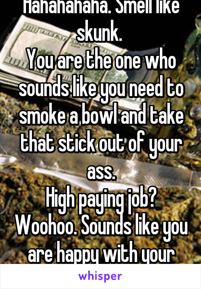 Hahahahaha. Smell like skunk. 
You are the one who sounds like you need to smoke a bowl and take that stick out of your ass.
High paying job? Woohoo. Sounds like you are happy with your life. 