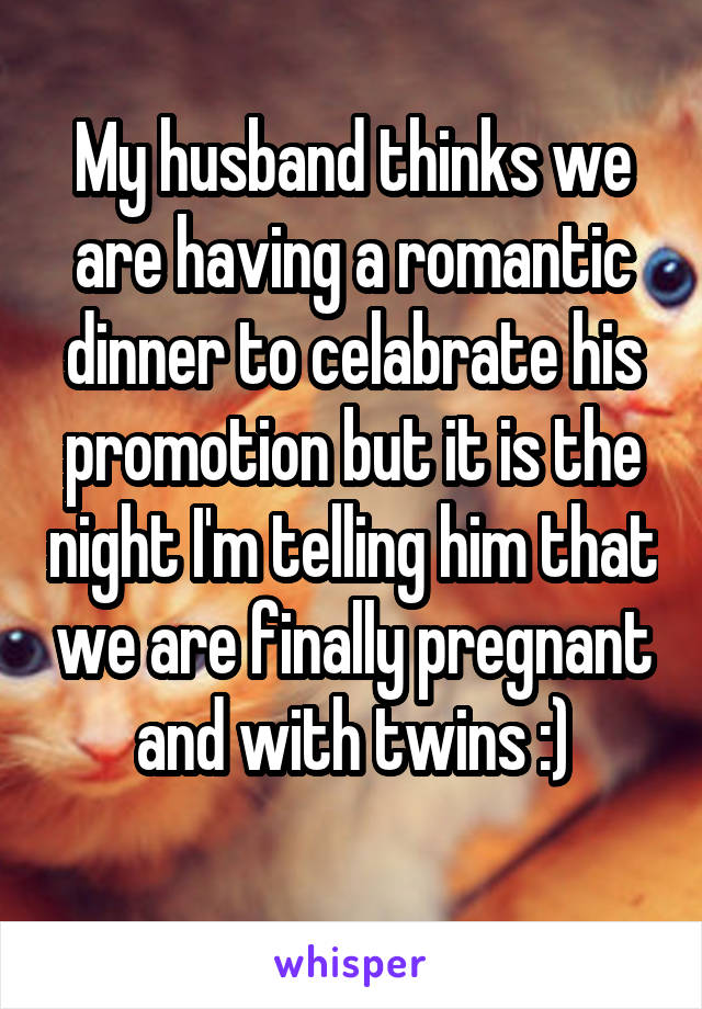 My husband thinks we are having a romantic dinner to celabrate his promotion but it is the night I'm telling him that we are finally pregnant and with twins :)
