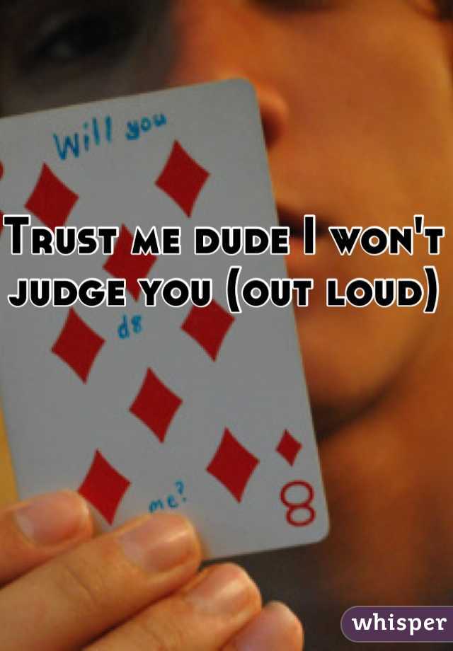 Trust me dude I won't judge you (out loud)