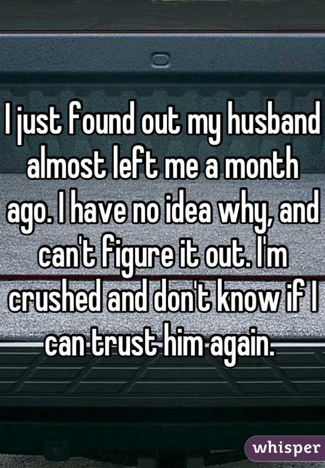 I just found out my husband almost left me a month ago. I have no idea why, and can't figure it out. I'm crushed and don't know if I can trust him again. 