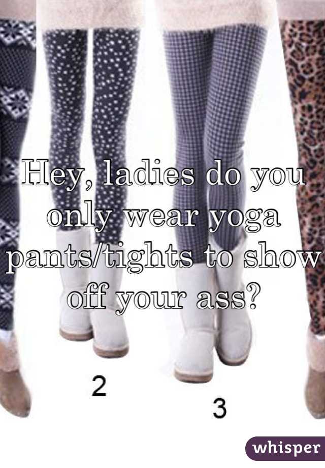Hey, ladies do you only wear yoga pants/tights to show off your ass?