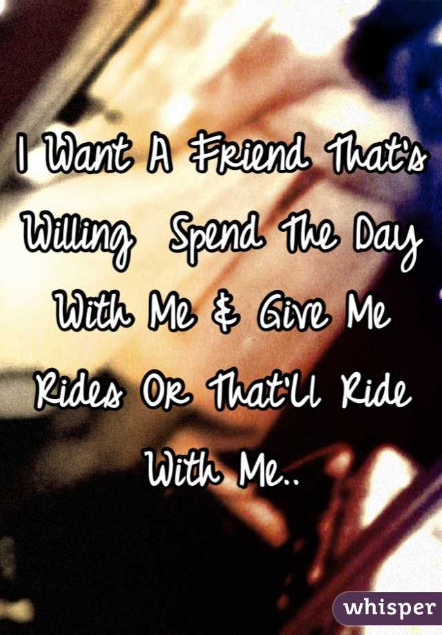 I Want A Friend That's Willing  Spend The Day With Me & Give Me Rides Or That'Ll Ride With Me..