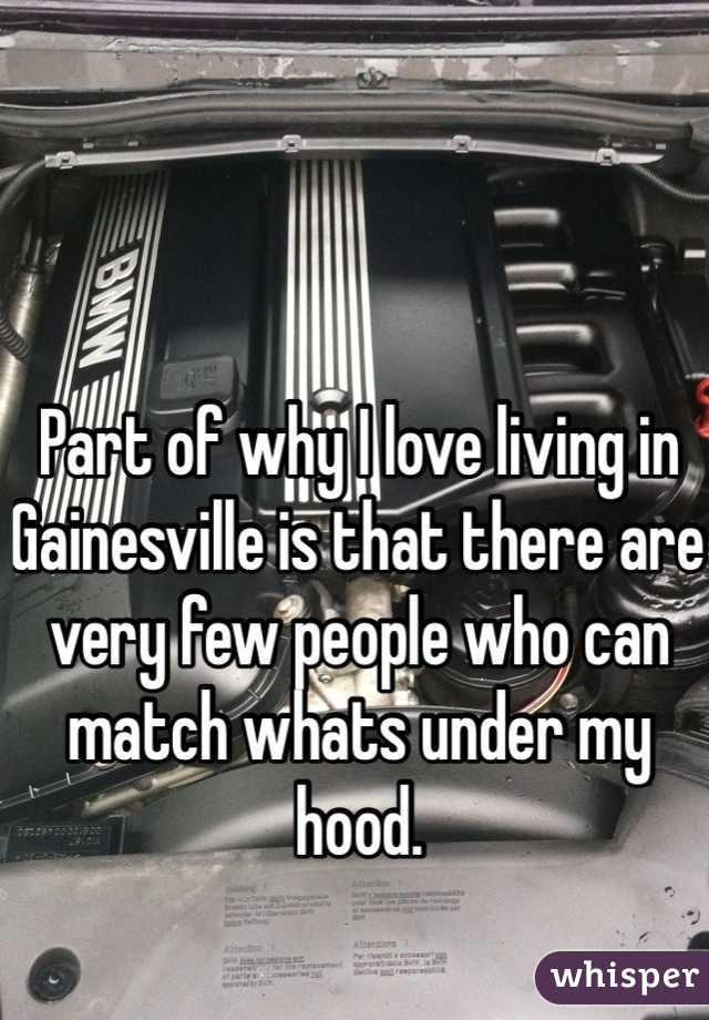 Part of why I love living in Gainesville is that there are very few people who can match whats under my hood. 