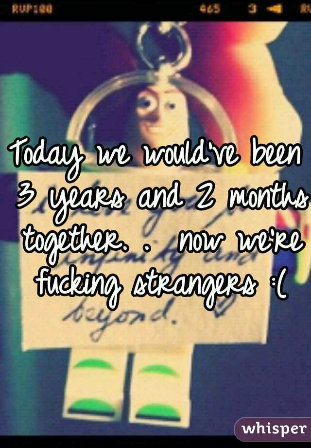 Today we would've been 3 years and 2 months together. .  now we're fucking strangers :(