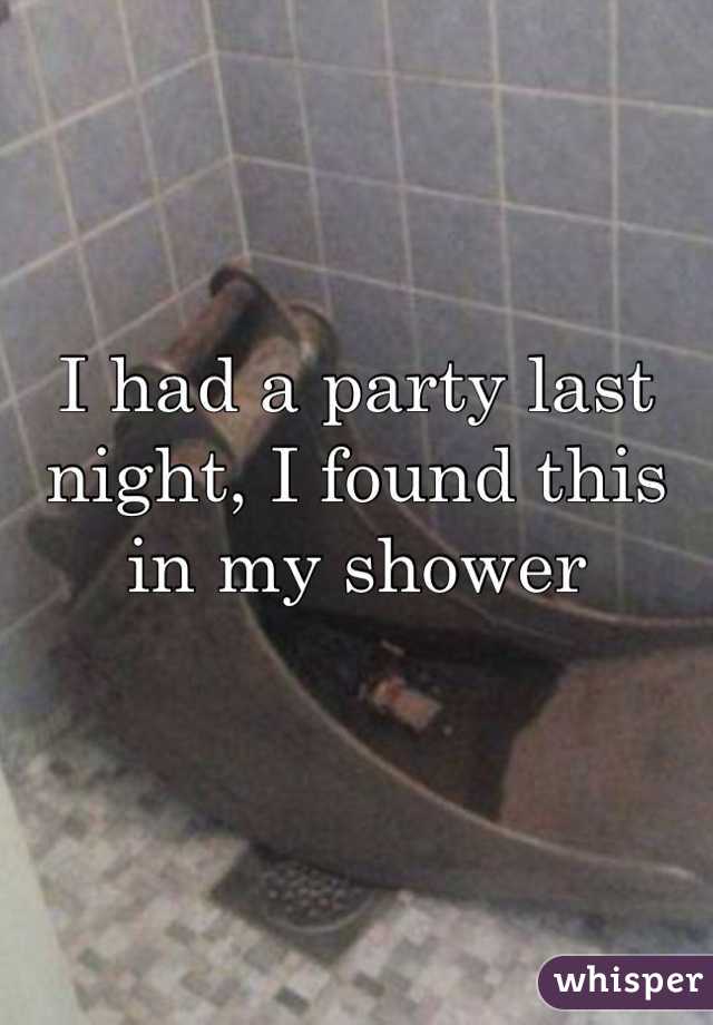 I had a party last night, I found this in my shower