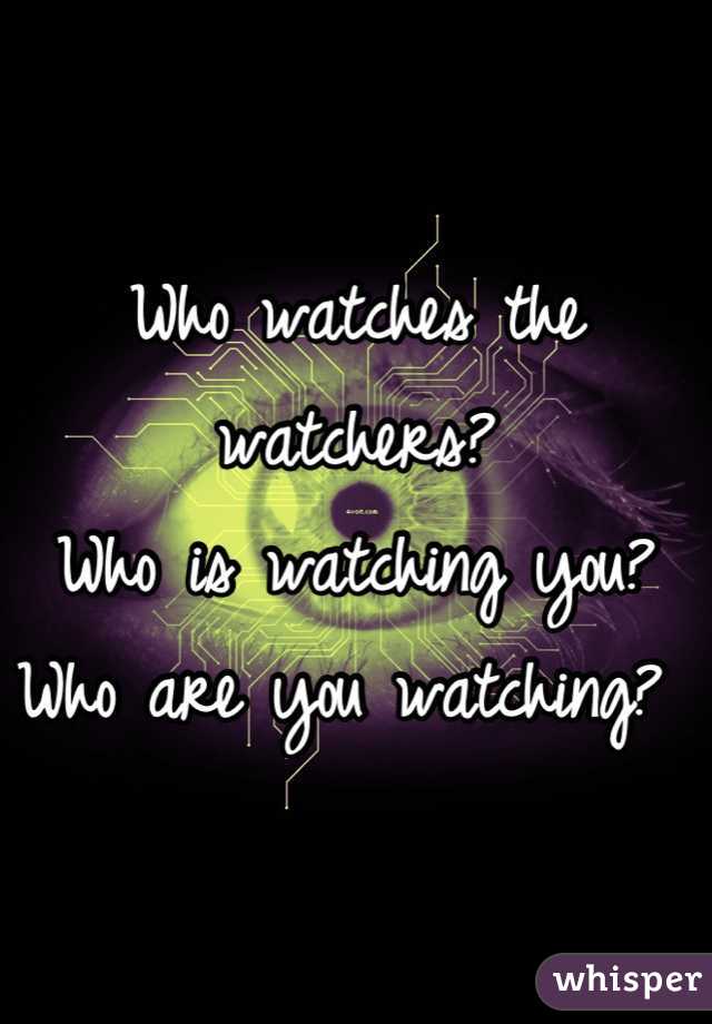 Who watches the watchers? 
Who is watching you?
Who are you watching? 