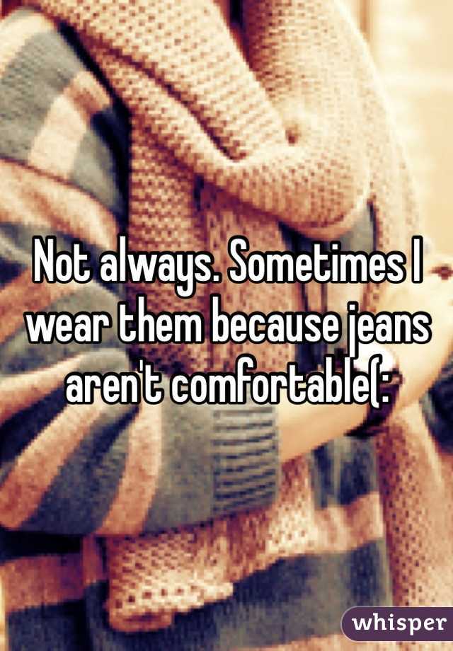 Not always. Sometimes I wear them because jeans aren't comfortable(: