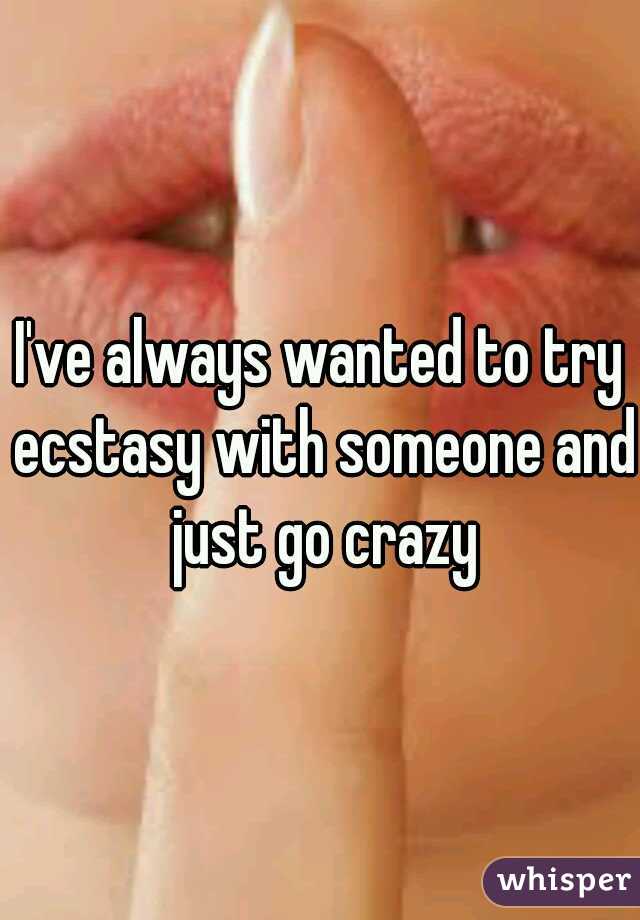 I've always wanted to try ecstasy with someone and just go crazy