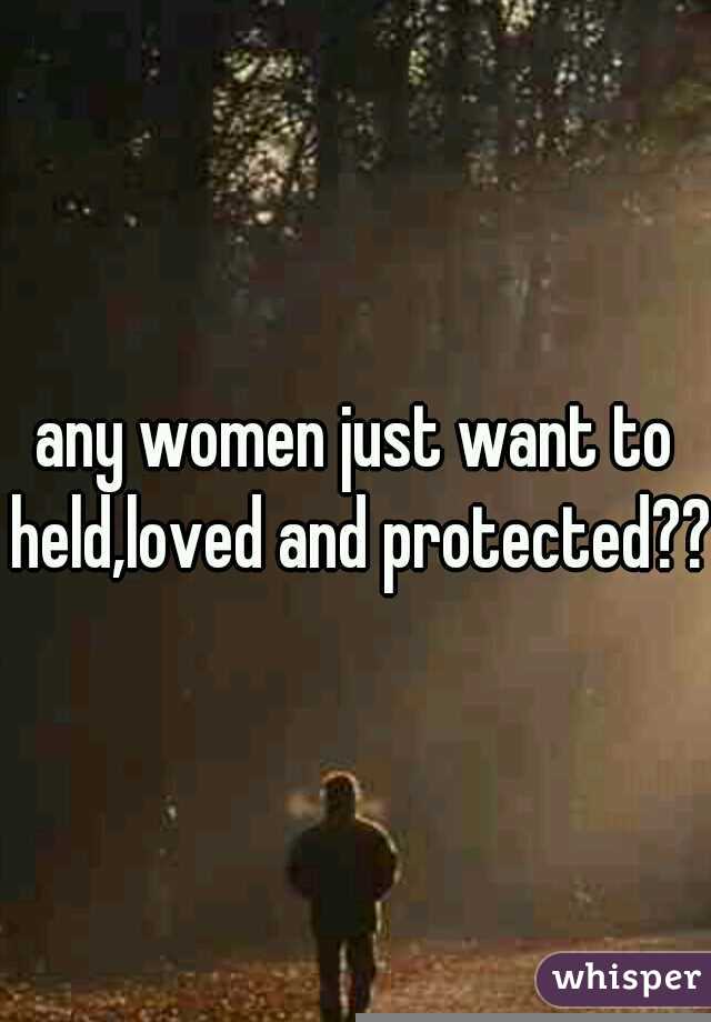 any women just want to held,loved and protected??