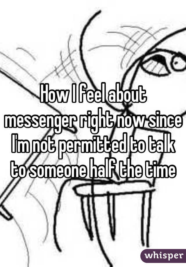 How I feel about messenger right now since I'm not permitted to talk to someone half the time