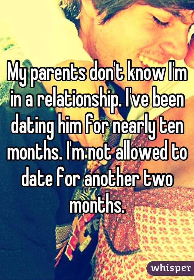 My parents don't know I'm in a relationship. I've been dating him for nearly ten months. I'm not allowed to date for another two months.