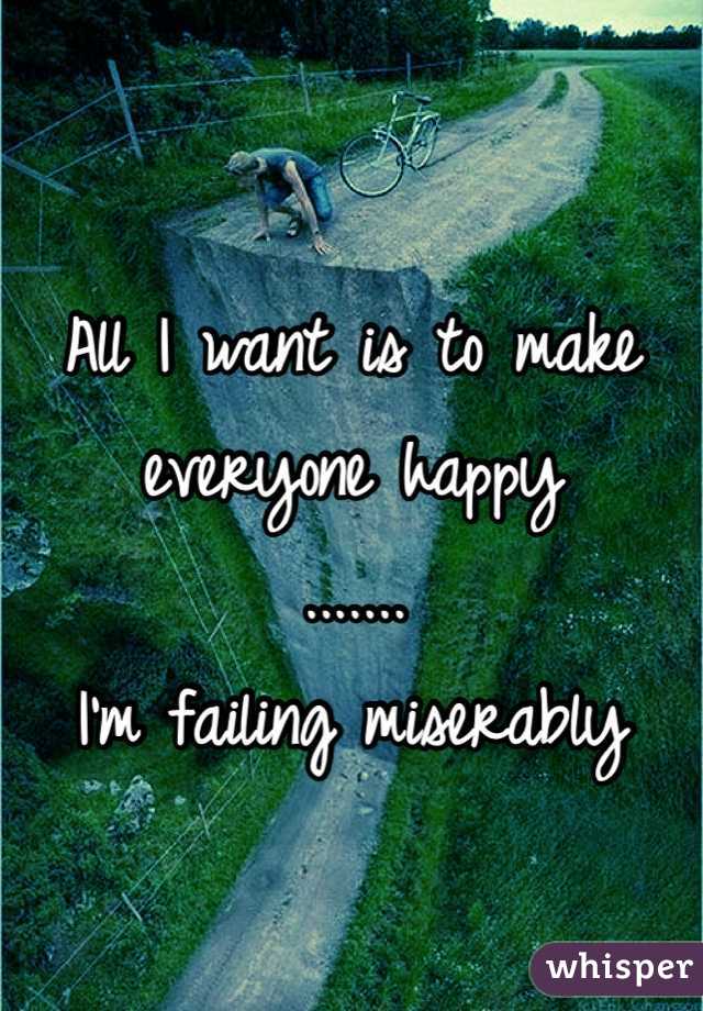All I want is to make everyone happy
.......
I'm failing miserably 