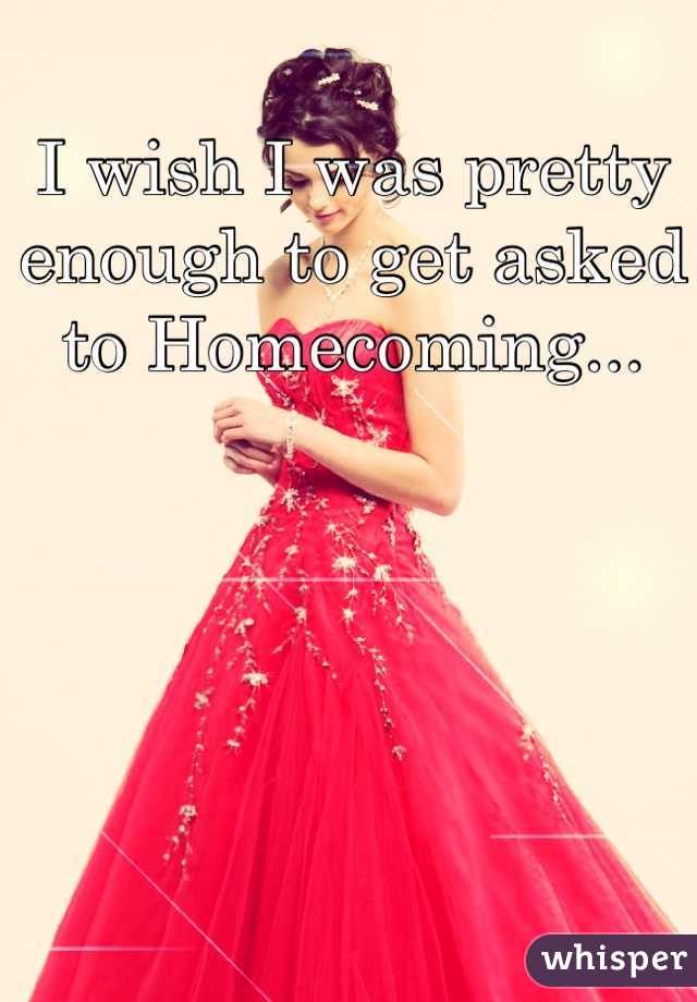 I wish I was pretty enough to get asked to Homecoming...