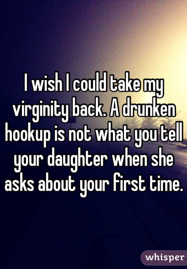 I wish I could take my virginity back. A drunken hookup is not what you tell your daughter when she asks about your first time. 