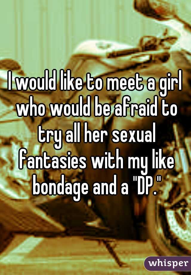I would like to meet a girl who would be afraid to try all her sexual fantasies with my like bondage and a "DP."
