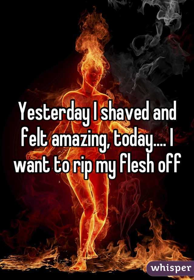 Yesterday I shaved and felt amazing, today.... I want to rip my flesh off