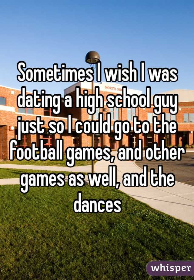 Sometimes I wish I was dating a high school guy just so I could go to the football games, and other games as well, and the dances 