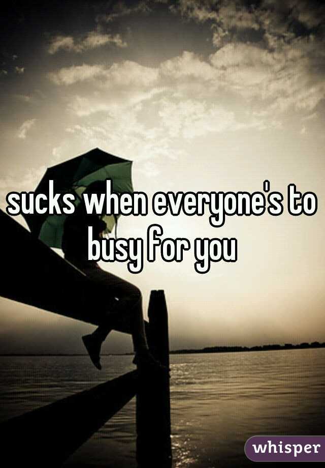 sucks when everyone's to busy for you 