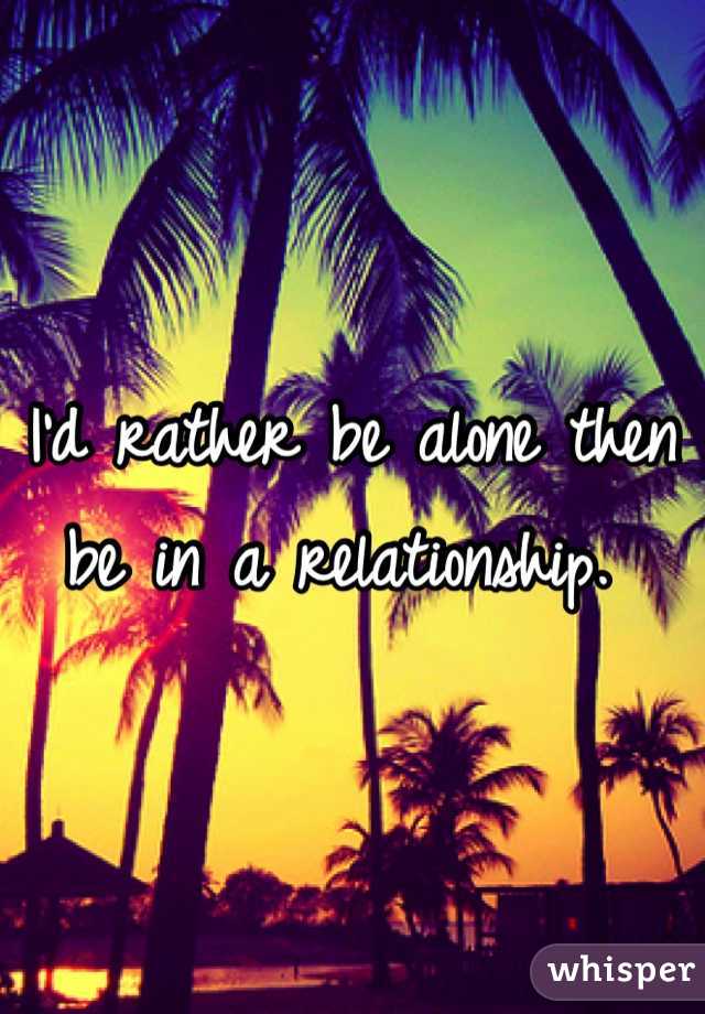 I'd rather be alone then be in a relationship. 