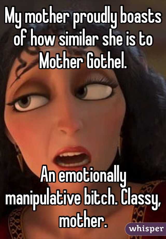 My mother proudly boasts of how similar she is to Mother Gothel.




An emotionally manipulative bitch. Classy, mother. 