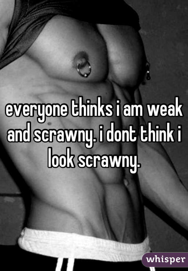 everyone thinks i am weak and scrawny. i dont think i look scrawny.