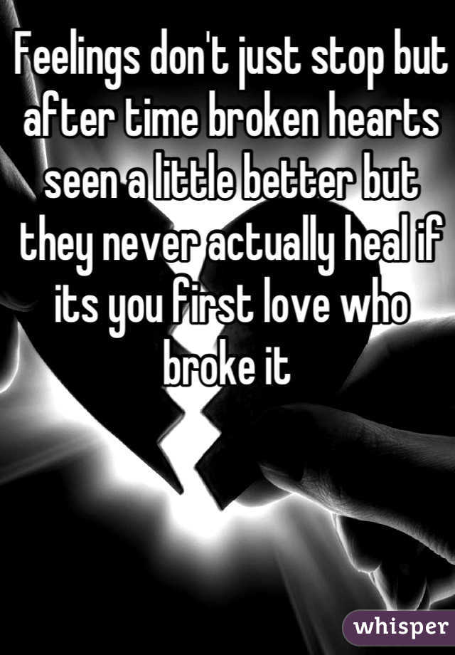 Feelings don't just stop but after time broken hearts seen a little better but they never actually heal if its you first love who broke it 