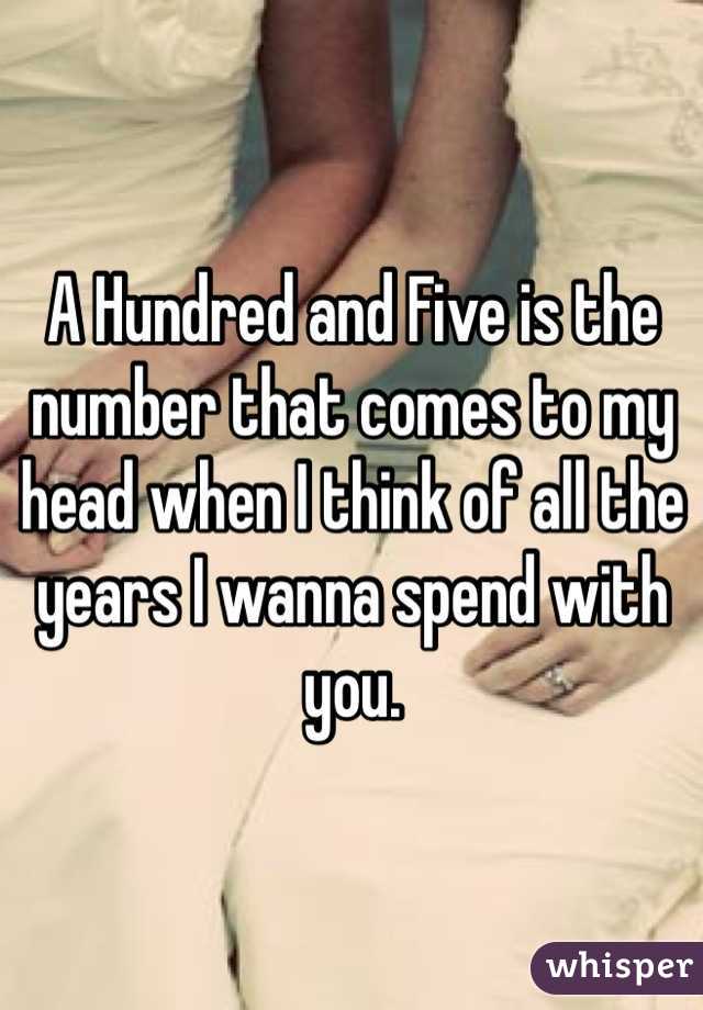 A Hundred and Five is the number that comes to my head when I think of all the years I wanna spend with you.