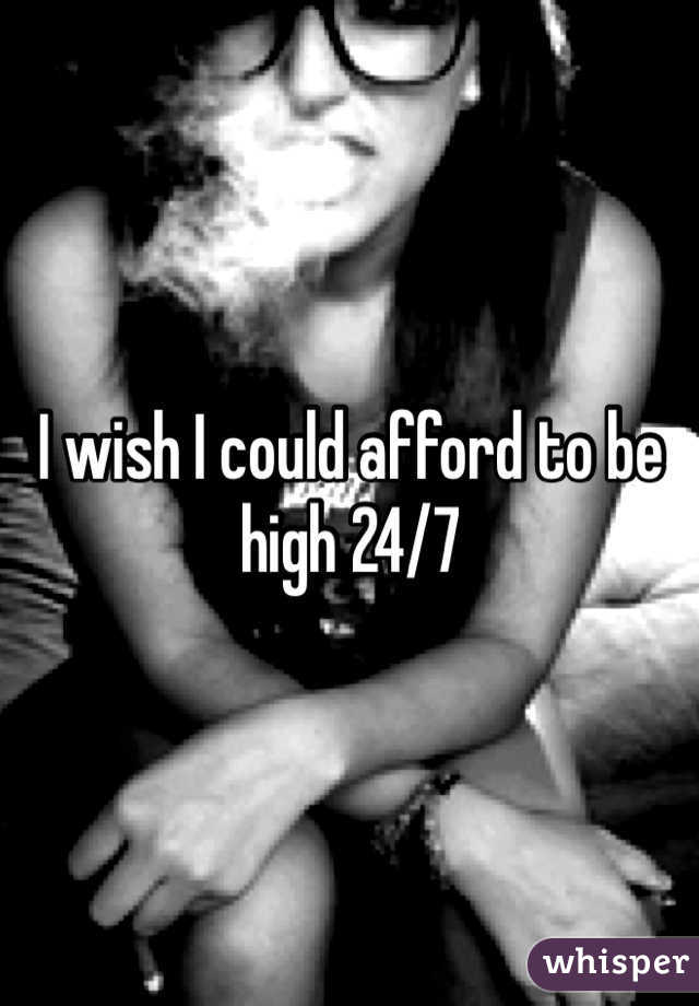 I wish I could afford to be high 24/7