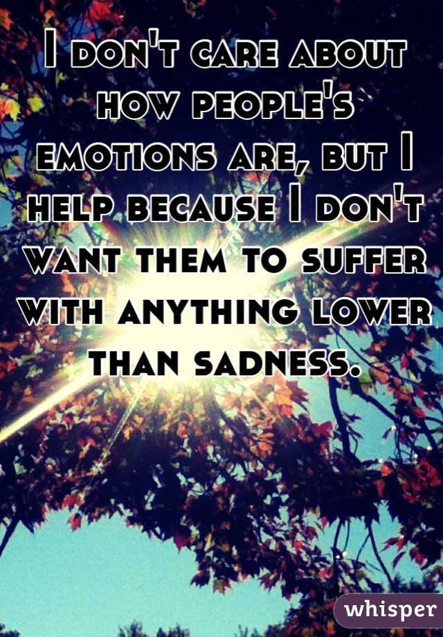 I don't care about how people's emotions are, but I help because I don't want them to suffer with anything lower than sadness.