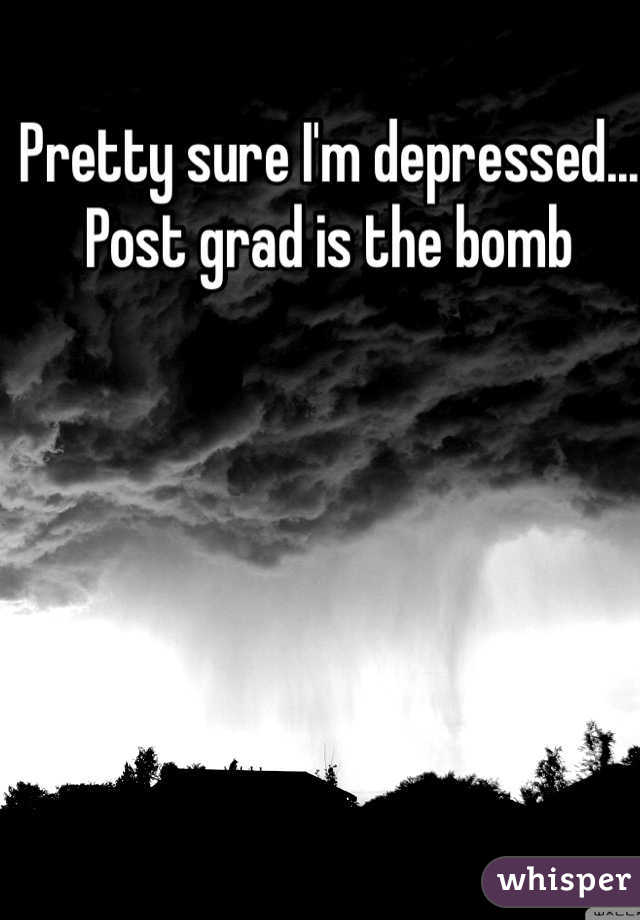 Pretty sure I'm depressed... Post grad is the bomb