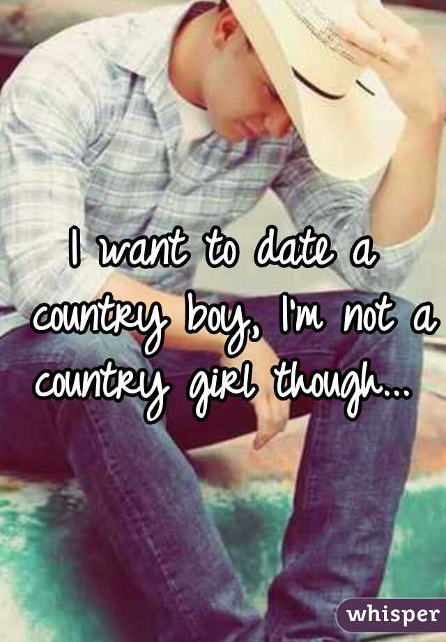 I want to date a country boy, I'm not a country girl though... 