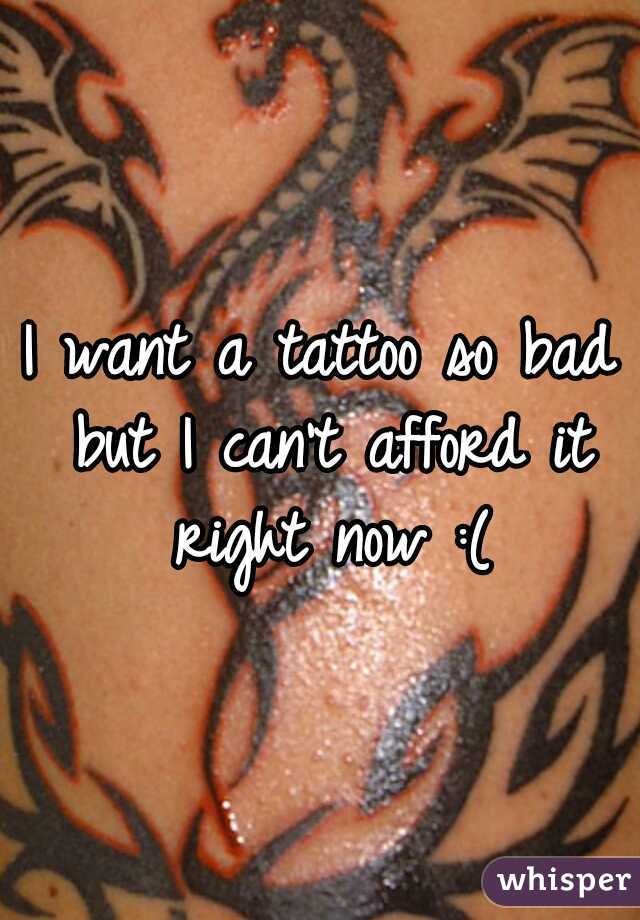 I want a tattoo so bad but I can't afford it right now :(