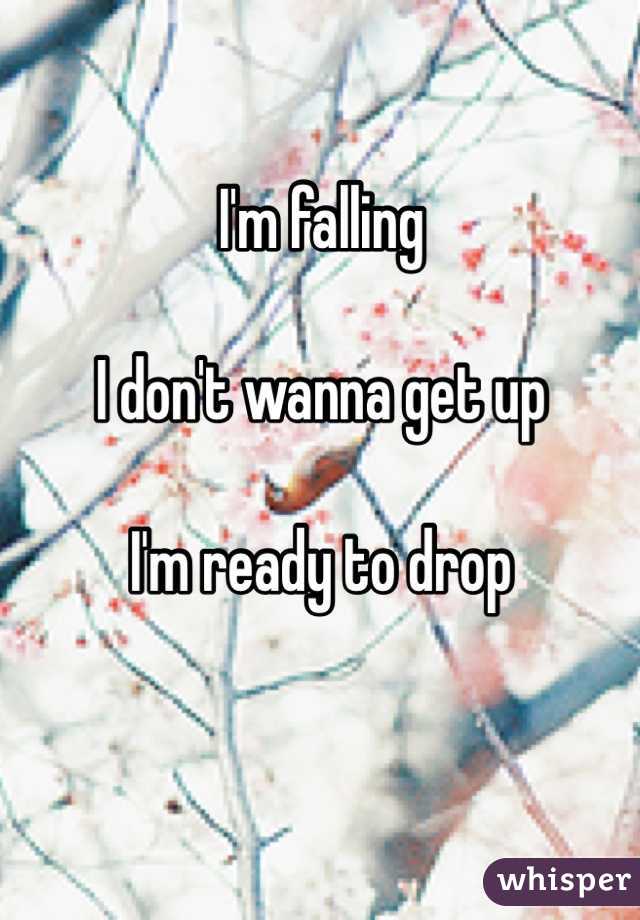 I'm falling

I don't wanna get up

I'm ready to drop