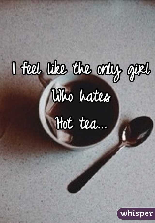 I feel like the only girl
Who hates 
Hot tea...